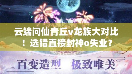 云端問(wèn)仙青丘v龍族大對比！選錯直接封神o失業(yè)？