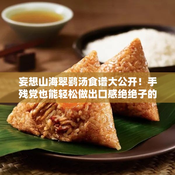 妄想山海翠鷂湯食譜大公開(kāi)！手殘黨也能輕松做出口感絕絕子的秘方