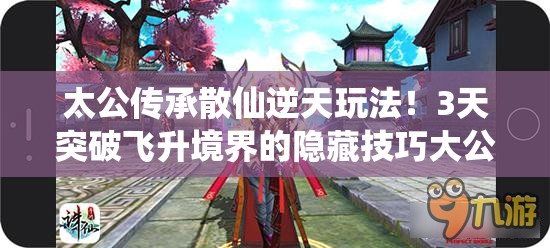 太公傳承散仙逆天玩法！3天突破飛升境界的隱藏技巧大公開(kāi)
