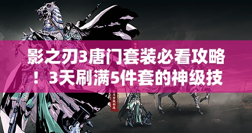 影之刃3唐門(mén)套裝必看攻略！3天刷滿(mǎn)5件套的神級(jí)技巧