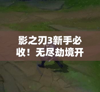 影之刃3新手必收！無(wú)盡劫境開(kāi)啟終極攻略，主線(xiàn)任務(wù)速通秘籍